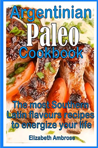 Argentinian Paleo Cookbook: The most Southern Latin flavours recipes to keep you energized
