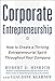 Corporate Entrepreneurship: How to Create a Thriving Entrepreneurial Spirit Throughout Your Company