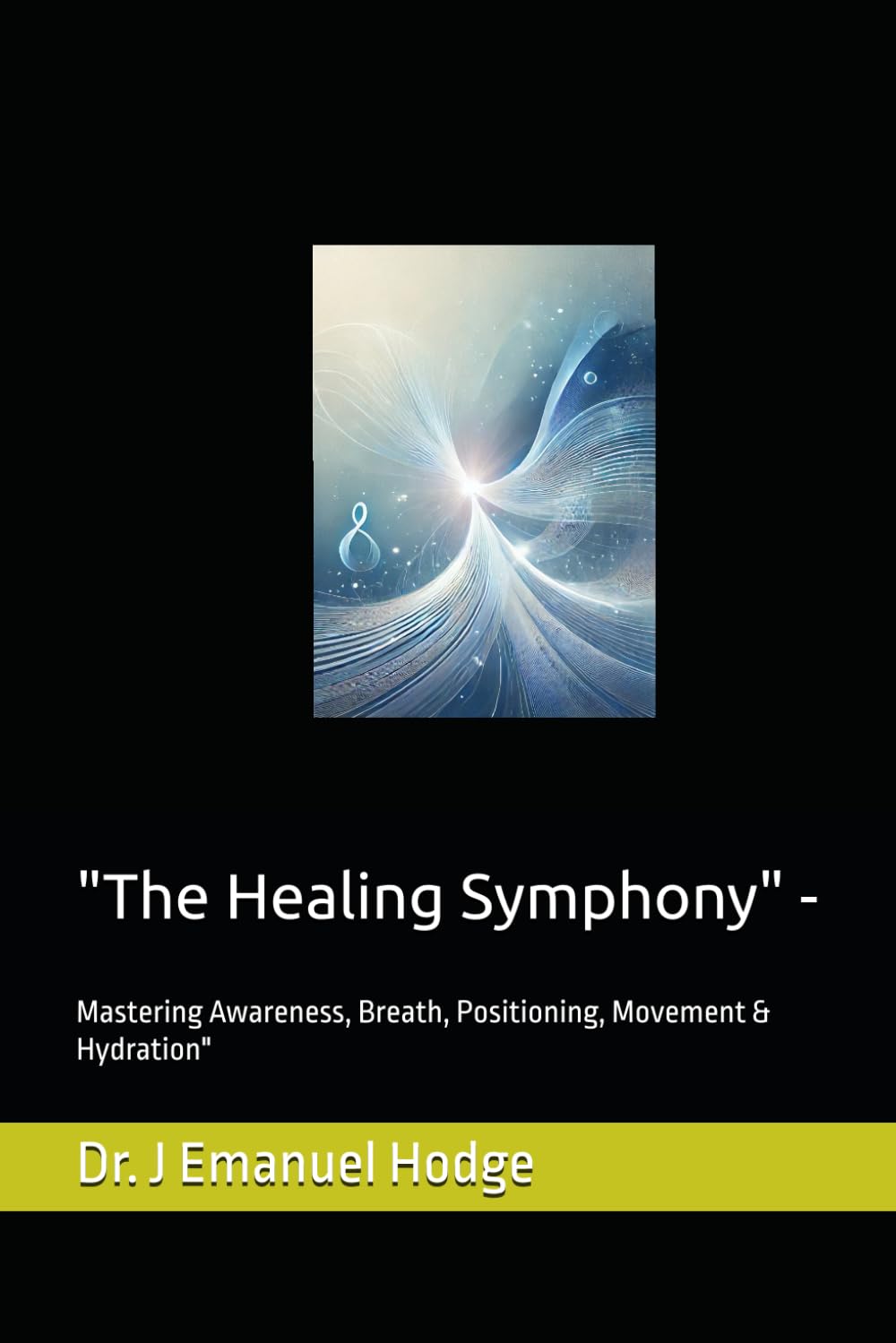 "The Healing Symphony" -: Mastering Awareness, Breath, Positioning, Movement & Hydration" (Embodied Health Series)
