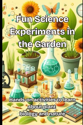 Fun Science Experiments in the Garden: Hands-on activities to learn about plant biology and nature
