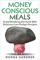 Money Conscious Meals: Avoid Breaking the Bank with Delicious Low Budget Recipes 1514106426 Book Cover