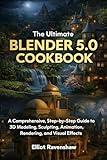 The Ultimate Blender 5.0 Cookbook: A Comprehensive, Step-by-Step Guide to 3D Modeling, Sculpting, Animation, Rendering, and Visual Effects