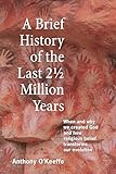 A Brief History of the Last 2½ Million Years: When and Why We Created God and How Religious Belief Transforms...