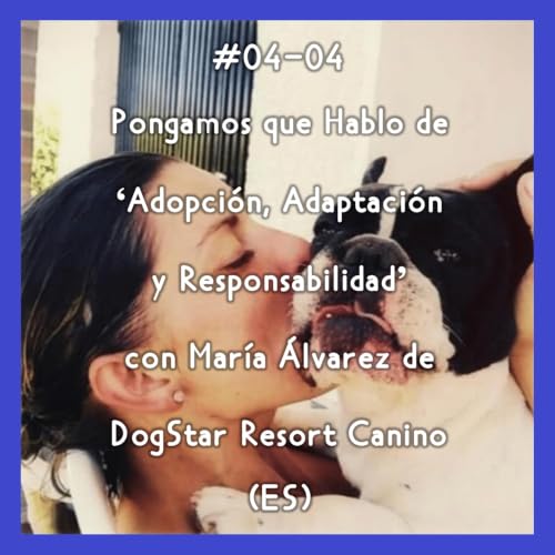 #04-04 - Pongamos que Hablo de 'Adopci&oacute;n, Adaptaci&oacute;n y Responsabilidad' con Mar&iacute;a &Aacute;lvarez de DogStar Resort Canino (ES)