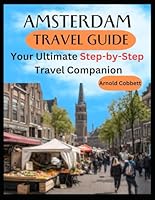 AMSTERDAM TRAVEL GUIDE: Step-by-Step Travel Companion: From Journey Planning to City Exploration - Visa, Transportation, Accommodation, Dining, History, Art, Culture, Landmarks, Events, & More B0CJLCTZ2G Book Cover