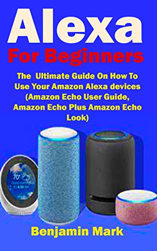 Alexa For Beginners: The Ultimate Guide On How To Use Your Amazon Alexa devices (Amazon Echo User Guide, , Amazon Echo Plus Amazon Echo Look,)