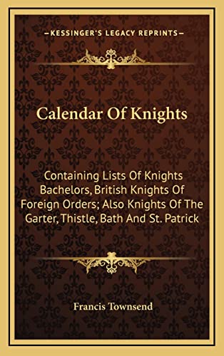 Calendar Of Knights: Containing Lists Of Knights Bachelors, British Knights Of Foreign Orders; Also Knights Of The Garter, Thistle, Bath And St. Patrick