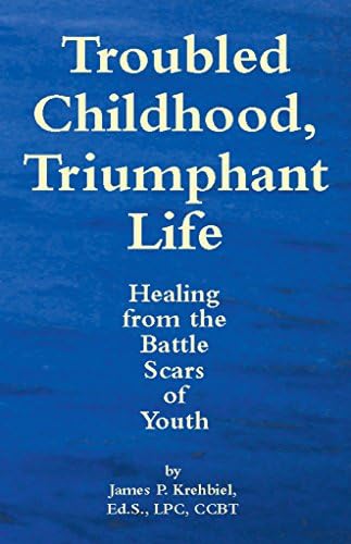 Troubled Childhood, Triumphant Life: Healing From the Battle Scars of Youth