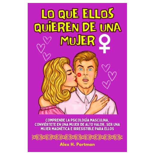 Lo Que Ellos Quieren De Una Mujer. Comprende La Psicología Masculina, Conviértete En Una Mujer De Alto Valor, Ser Una Mujer Magnética E Irresistible Para Ellos