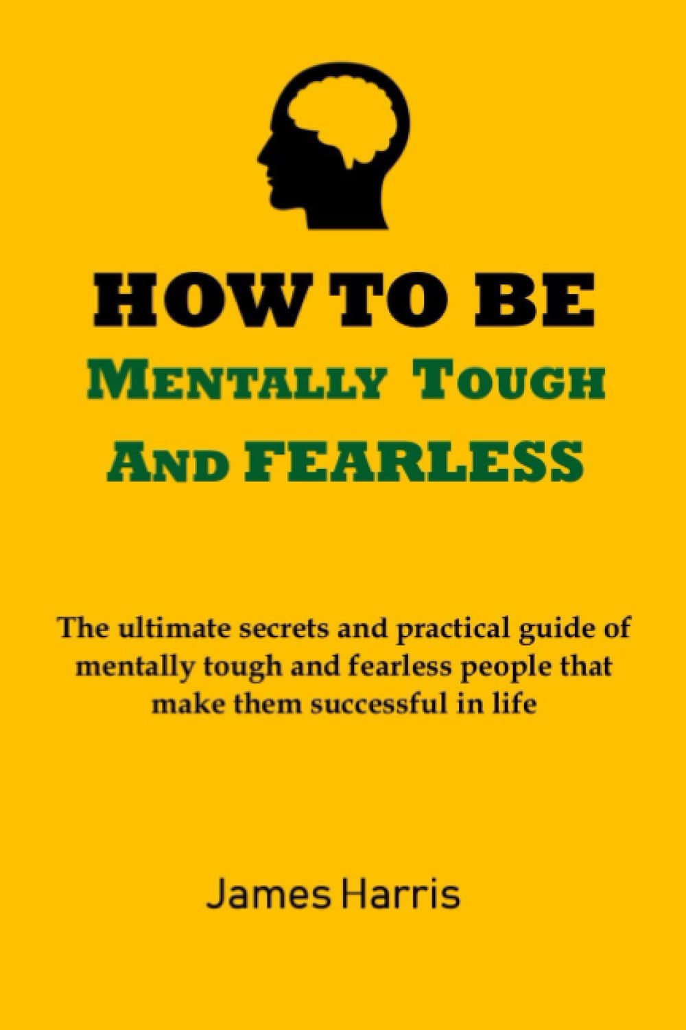 HOW TO BE MENTALLY TOUGH AND FEARLESS: The ultimate secrets and practical guide of mentally tough and fearless people that makes them successful in life