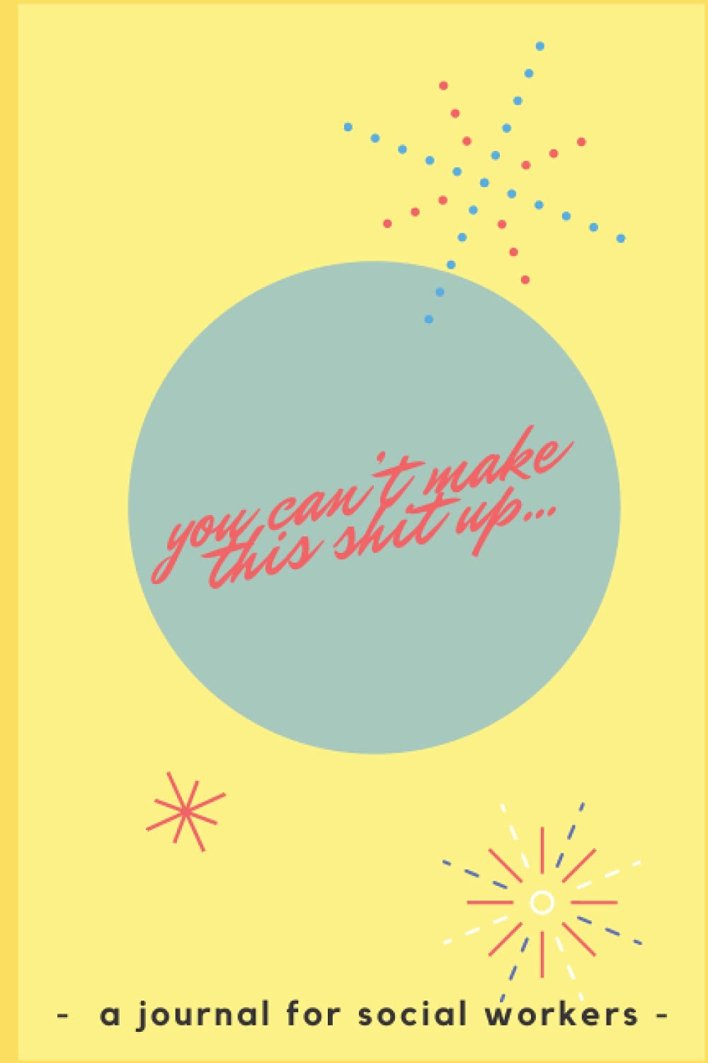 Social Worker Journal: You Can't Make This Shit Up Vol. 2 (Social Worker Notebooks, Planners, Journals)
