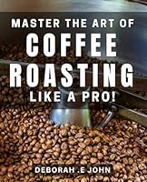 Master the Art of Coffee Roasting like a Pro!: Unlock the Secrets to Perfectly Roasted Coffee with Expert Techniques! B0D5BMLN5G Book Cover