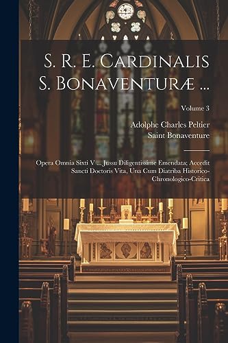 S. R. E. Cardinalis S. Bonaventuræ ...: Opera Omnia Sixti V ... Jussu Diligentissime Emendata; Accedit Sancti Doctoris Vita, Una Cum Diatriba Historico-Chronologico-Critica; Volume 3 (Latin Edition)