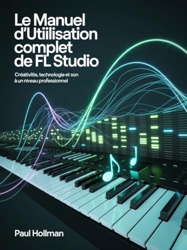 Le manuel d\'utilisation complet de FL Studio: Créativité, technologie et son à un niveau professionnel (French Edition)