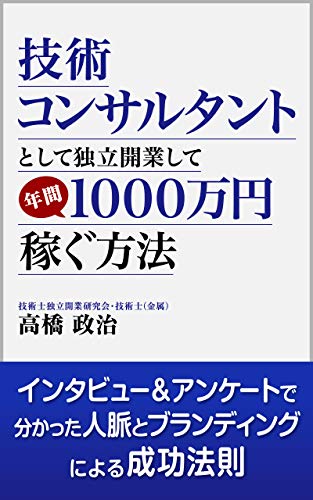 技術コンサルタントとして独立開業して年間１０００万円稼ぐ方法 インタビュー アンケートで分かった人脈とブランディングによる成功法則 高橋 政治 ライティング Kindleストア Amazon