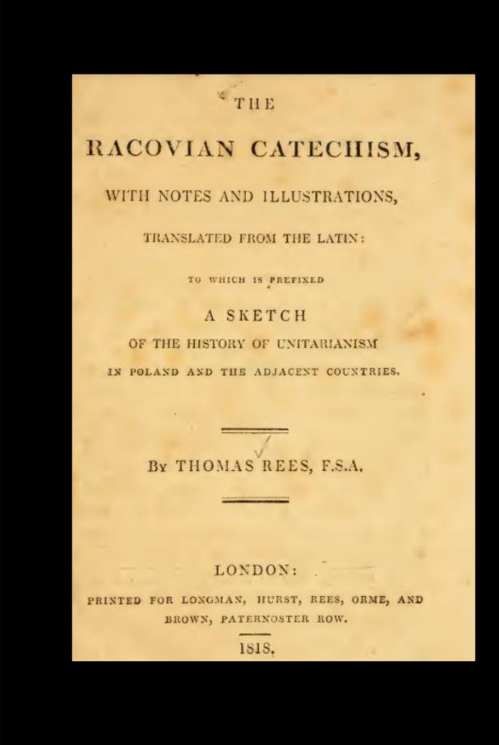 The Racovian Catechism: With Notes and Illustrations, Translated from the Latin; to Which Is Prefixed a Sketch of the History of Unitarianism in Poland and the Adjacent Countries