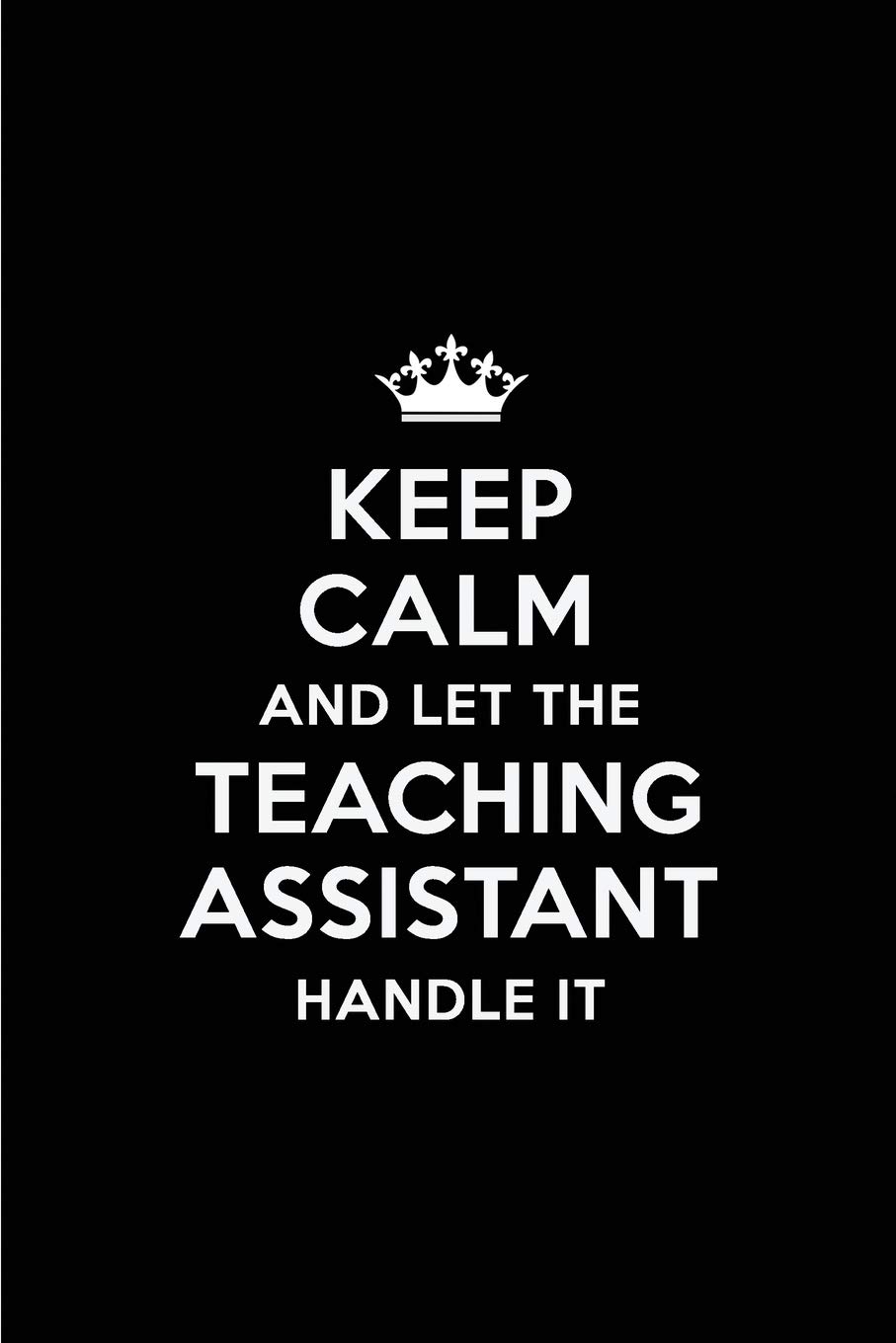 Keep Calm and Let the Teaching Assistant Handle It: Blank Lined 6x9 Teaching Assistant quote Journal/Notebooks as Gift for ... your spouse,lover,partner,friend or coworker