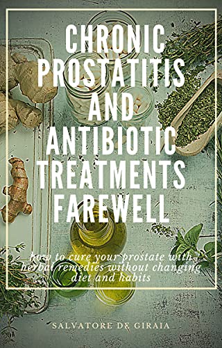 CHRONIC PROSTATITIS AND ANTIBIOTIC TREATMENTS FAREWELL: how to cure your painful prostate with herbal remedies without changing diet and habits (English Edition)
