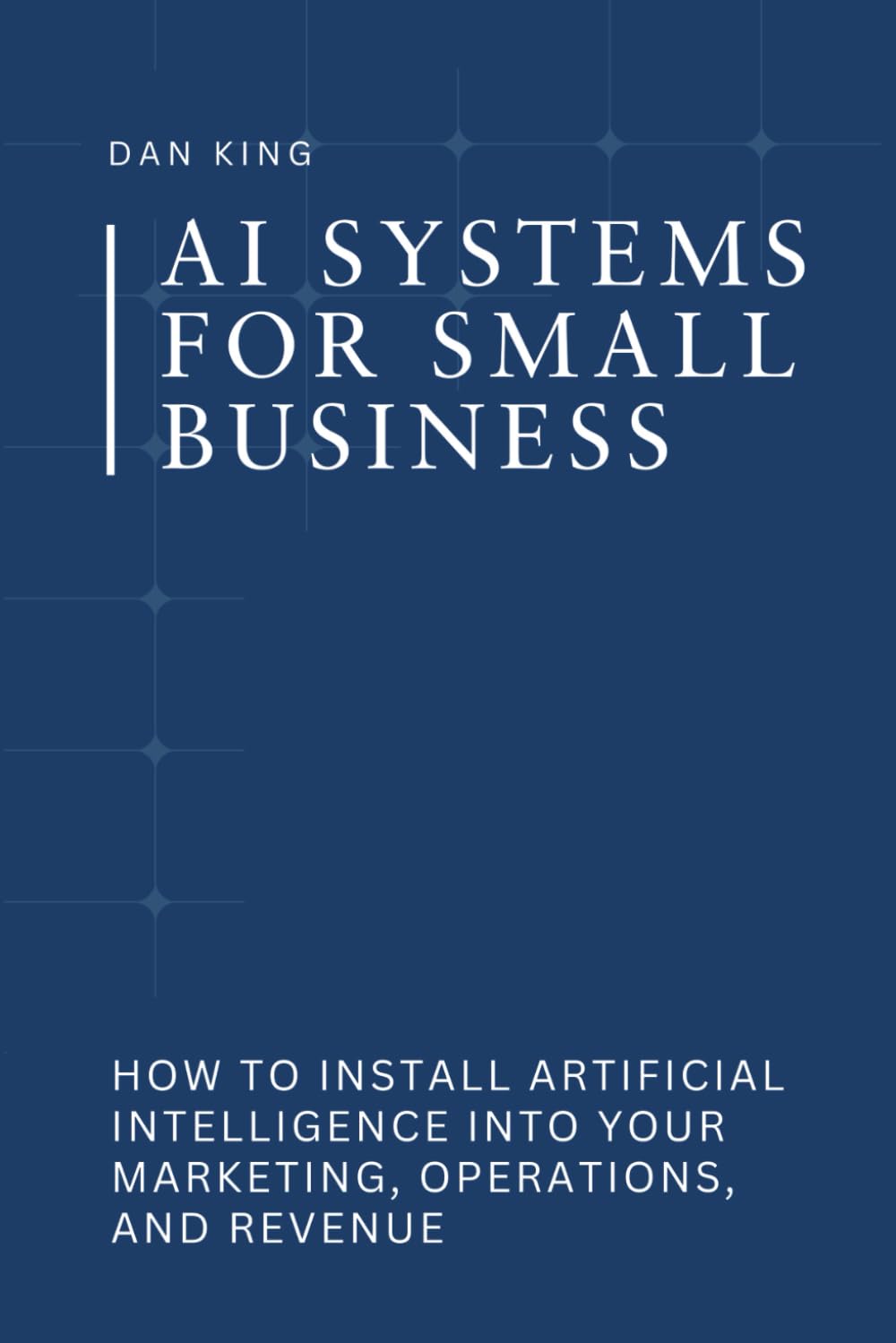 AI Systems for Small Business: How to Install Artificial Intelligence into Your Marketing, Operations, and Revenue (The AI Systems Series)
