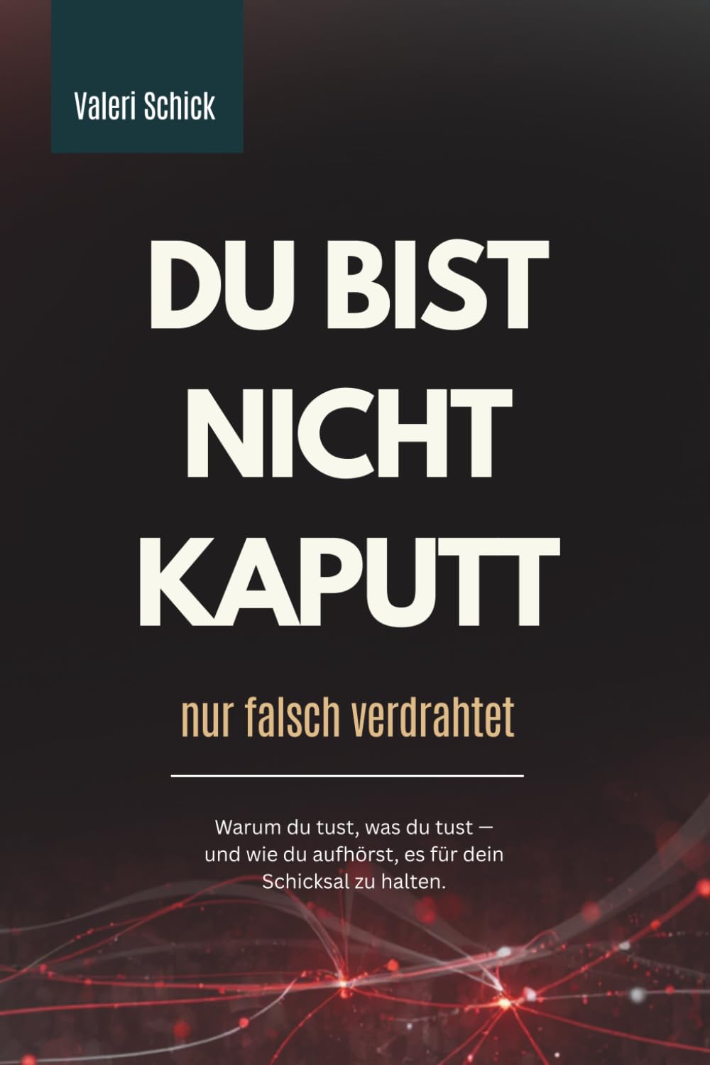 DU BIST NICHT KAPUTT – NUR FALSCH VERDRAHTET: Warum du tust, was du tust – und wie du aufhörst, es für dein Schicksal zu halten.