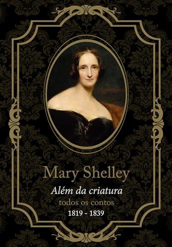 Mary Shelley, Além da Criatura: Todos os Contos, de 1819 a 1839 Mary Shelley, Além da Criatura: Todos os Contos, de 1819 a 1839