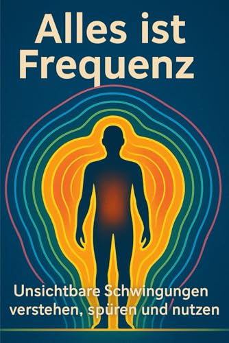 Alles ist Frequenz: Unsichtbare Schwingungen verstehen, spüren und nutzen