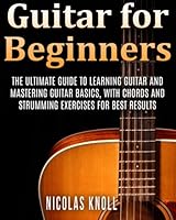 Guitar for Beginners: The Ultimate Guide to Learning Guitar and Mastering Guitar Basics, with Chords and Strumming Exercises for Best Results 1512265845 Book Cover