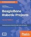 BeagleBone Robotic Projects - Second Edition: Build and control robots that walk, swim, roll, and fly