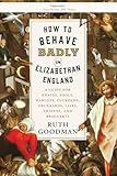 How to Behave Badly in Elizabethan England: A Guide for Knaves, Fools, Harlots, Cuckolds, Drunkards, Liars, Thieves, and Braggarts