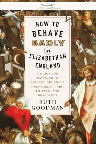 How to Behave Badly in Elizabethan England: A Guide for Knaves, Fools, Harlots, Cuckolds, Drunkards, Liars, Thieves, and Braggarts