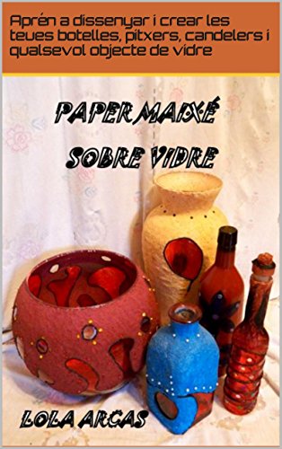 PAPER MAIXÉ SOBRE VIDRE: Aprén a dissenyar i crear en paper maixé les teues botelles, pitxers, candelers i y qualsevol objecte de vidre. (Paper maixé: ... creatives. Book 2) (Catalan Edition)