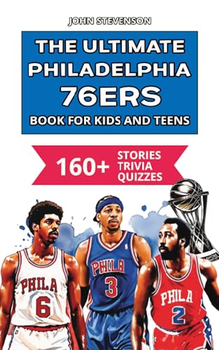 The Ultimate Philadelphia 76ers Book For Kids And Teens: 160+ Fun, Surprising, And Educational Stories And Trivia Quizzes About Players And History