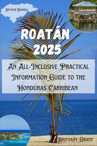 Roatán Travel Guide 2025: An All-Inclusive Practical Information Guide to the Honduras Carribean...
