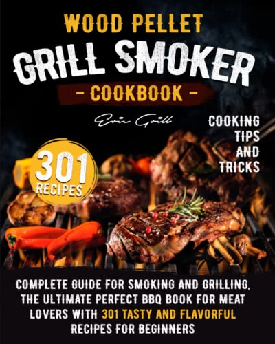 Wood Pellet Grill Smoker Cookbook: Complete guide for smoking and grilling. The ultimate perfect BBQ book for meat lovers with 301 tasty and flavorful recipes for beginners.