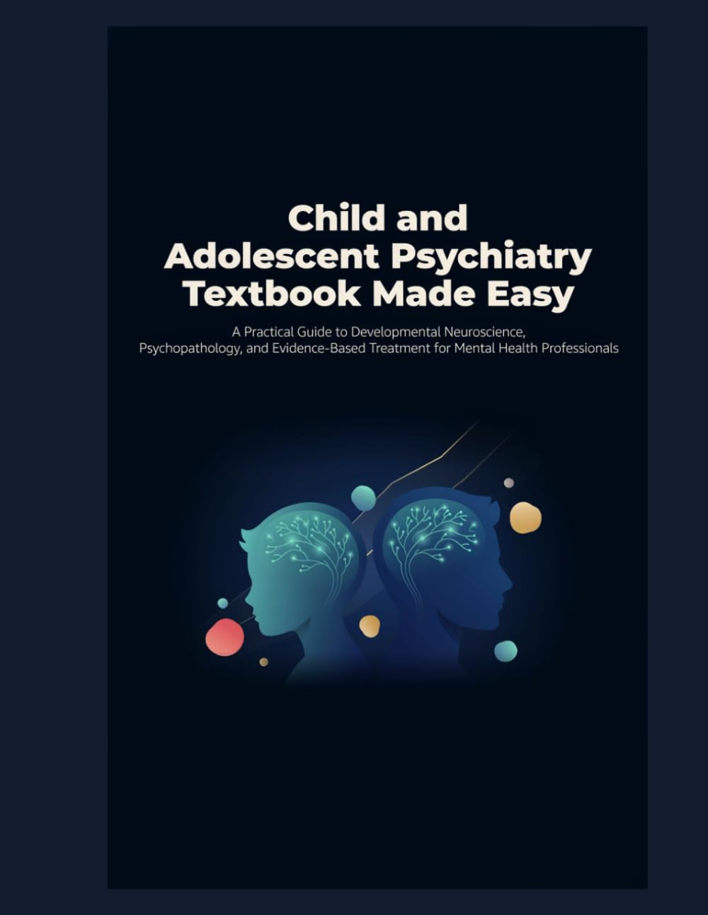 Child and Adolescent Psychiatry Textbook Made Easy: A Practical Guide to Developmental Neuroscience, Psychopathology, and Evidence-Based Treatment for Mental Health Professionals