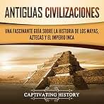 Antiguas Civilizaciones: Una Fascinante Guía sobre la Historia de los Mayas, Aztecas y el Imperio Inca