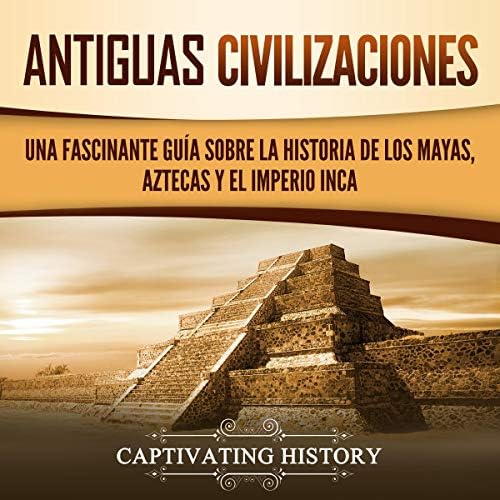 Antiguas Civilizaciones: Una Fascinante Guía sobre la Historia de los Mayas, Aztecas y el Imperio Inca