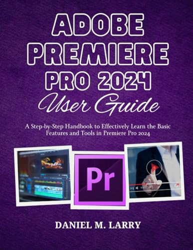  ADOBE PREMIERE PRO 2024 USER GUIDE: A Step-by-Step Handbook to Effectively Learn the Basic Features and Tools in Premiere Pro 2024
