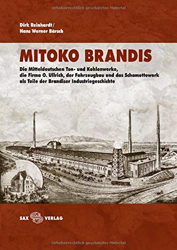 MITOKO Brandis: Die Mitteldeutschen Ton- und Kohlenwerke, die Firma O. Ullrich, der Fahrzeugbau und das Schamottewerk als Teile der Brandiser Industriegeschichte