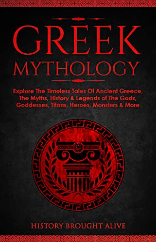 Greek Mythology: Explore The Timeless Tales Of Ancient Greece, The Myths, History & Legends of The Gods, Goddesses, Titans, Heroes, Monsters & More