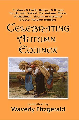 Celebrating Autumn Equinox: Customs & Crafts, Recipes & Rituals for Harvest, Sukkot, Mid Autumn Moon, Michaelmas, Eleusinian Mysteries & Other Autumn Holidays ... (Celebrating the Seasonal Holidays Book 3)