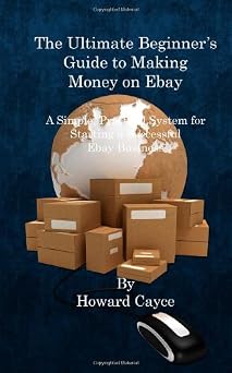 The Ultimate Beginners Guide To Making Money on Ebay A Simple, Practical System for Starting a Successful Ebay Business
