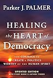 Healing the Heart of Democracy: The Courage To Create a Politics Worthy Of The Human Spirit