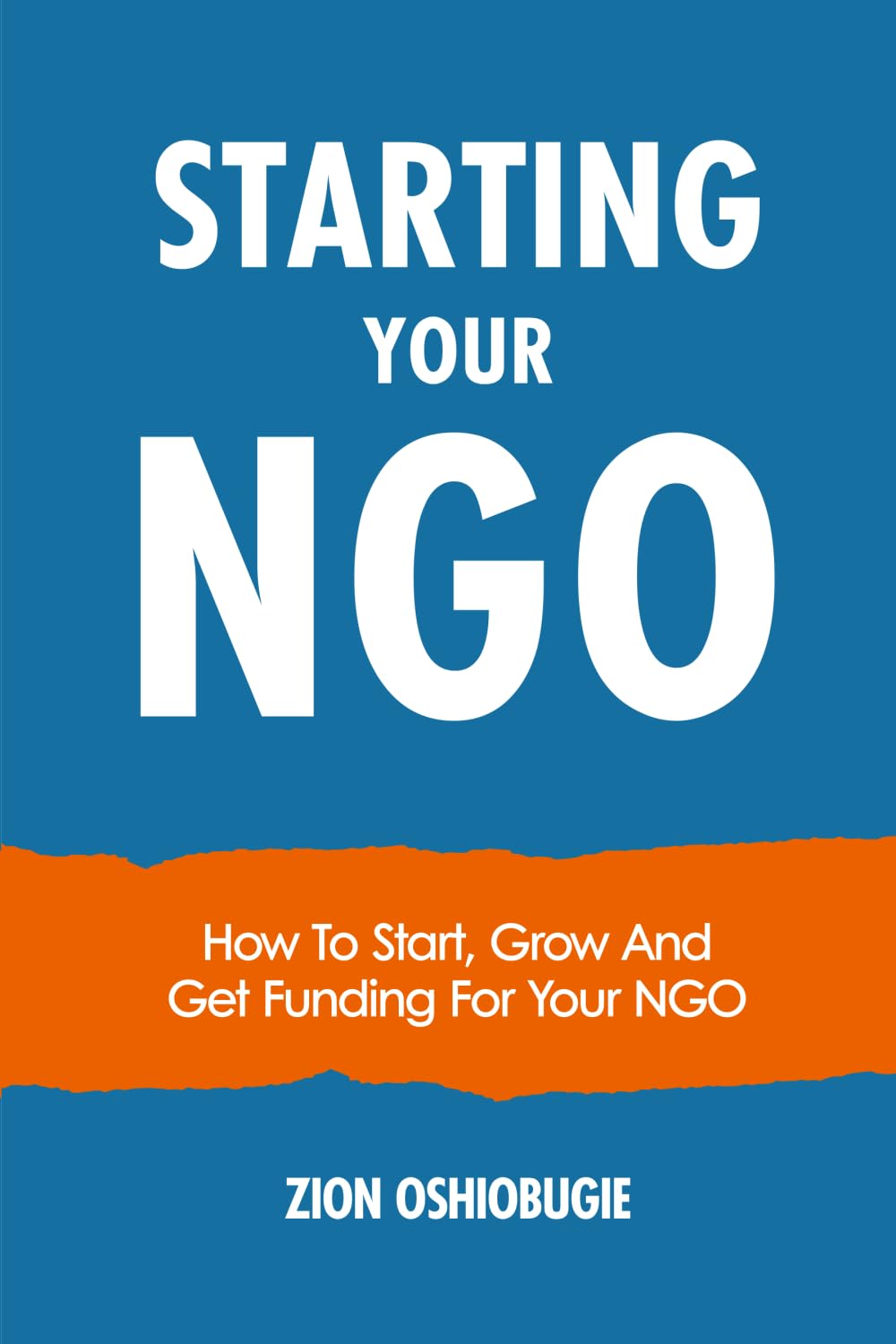 STARTING YOUR NGO: How To Start, Grow And Get Funding For Your NGO