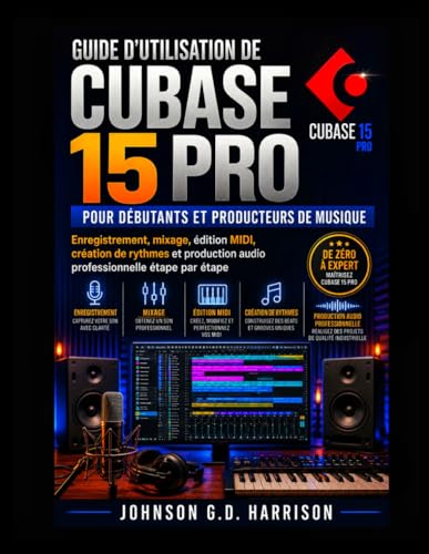 GUIDE D'UTILISATION DE CUBASE 15 PRO POUR DÉBUTANTS ET PRODUCTEURS DE MUSIQUE: Enregistrement, mixage, édition MIDI, création de rythmes et production audio...