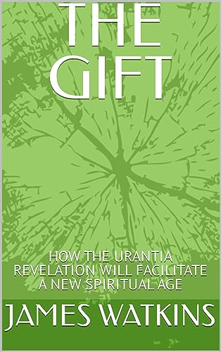 THE GIFT: HOW THE URANTIA REVELATION WILL FACILITATE A NEW SPIRITUAL AGE