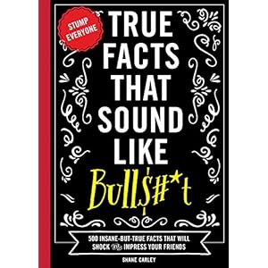 True Facts That Sound Like Bull$#*t: 500 Insane-But-True Facts That Will Shock and Impress Your Friends (Funny Book…