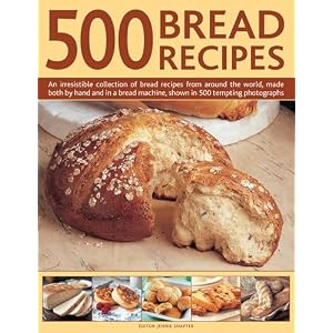 500 Bread Recipes: An Irresistible Collection Of Bread Recipes From Around The World, Made Both By Hand And In A Bread Machine, Shown In 500 Tempting Photographs