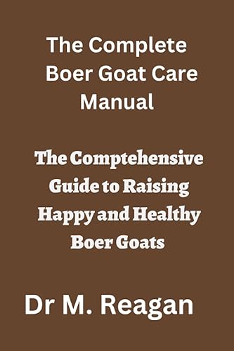 The Complete Boer Goat Care Manual: The Comprehensive Guide to Raising Happy and Healthy Boer Goats