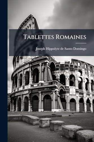 Tablettes Romaines: Contenant Des Faits, Des Anecdotes Et Des Observations Sur Les Moeurs, Les Usages, Les Ceremonies, Le Gouvernement De Rome... (French Edition)
